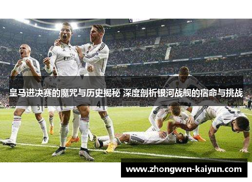 皇马进决赛的魔咒与历史揭秘 深度剖析银河战舰的宿命与挑战