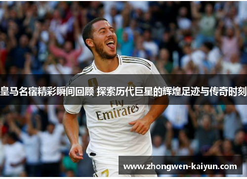 皇马名宿精彩瞬间回顾 探索历代巨星的辉煌足迹与传奇时刻