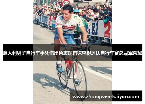 意大利男子自行车手凭借出色表现首次赢得环法自行车赛总冠军荣耀