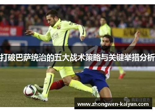打破巴萨统治的五大战术策略与关键举措分析 打破巴萨统治的五大战术策略与关键举措分析