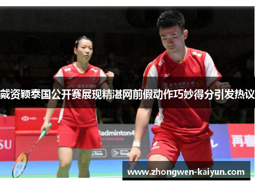 戴资颖泰国公开赛展现精湛网前假动作巧妙得分引发热议