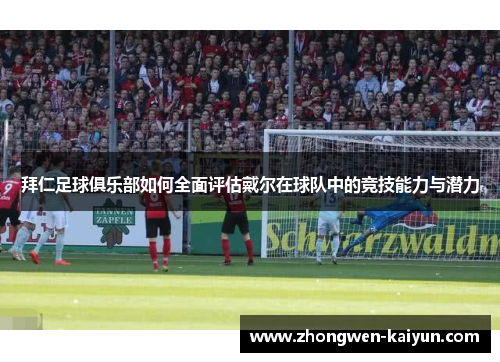 拜仁足球俱乐部如何全面评估戴尔在球队中的竞技能力与潜力 拜仁足球俱乐部如何全面评估戴尔在球队中的竞技能力与潜力