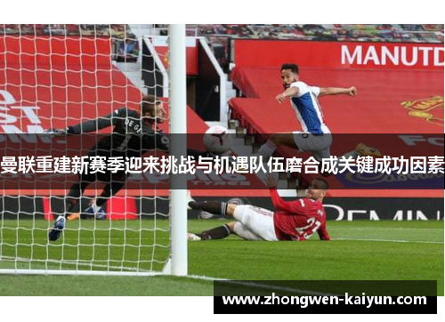 曼联重建新赛季迎来挑战与机遇队伍磨合成关键成功因素