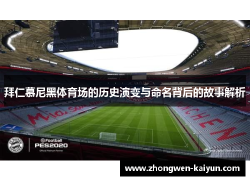 拜仁慕尼黑体育场的历史演变与命名背后的故事解析