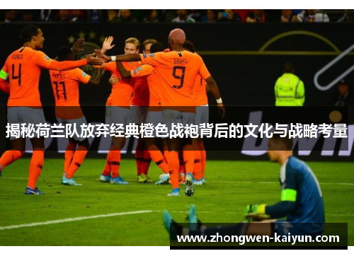 揭秘荷兰队放弃经典橙色战袍背后的文化与战略考量