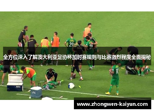 全方位深入了解澳大利亚足协杯加时赛规则与比赛激烈程度全面揭秘