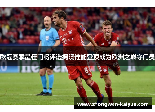 欧冠赛季最佳门将评选揭晓谁能登顶成为欧洲之巅守门员 欧冠赛季最佳门将评选揭晓谁能登顶成为欧洲之巅守门员