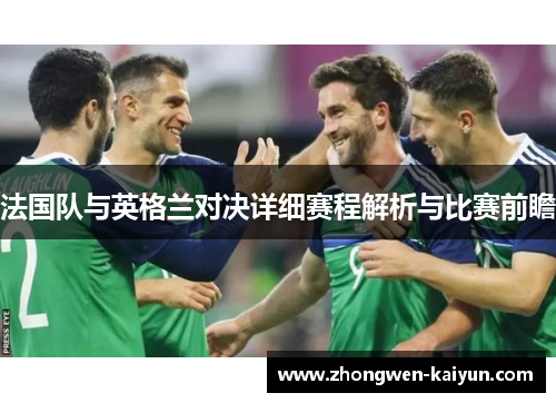 法国队与英格兰对决详细赛程解析与比赛前瞻 法国队与英格兰对决详细赛程解析与比赛前瞻