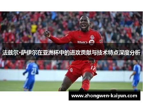 法兹尔·萨伊尔在亚洲杯中的进攻贡献与技术特点深度分析