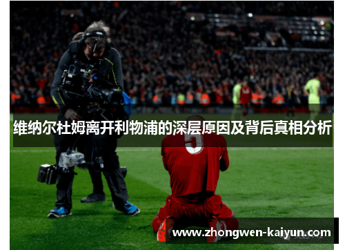 维纳尔杜姆离开利物浦的深层原因及背后真相分析 维纳尔杜姆离开利物浦的深层原因及背后真相分析