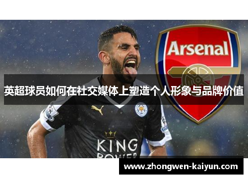 英超球员如何在社交媒体上塑造个人形象与品牌价值 英超球员如何在社交媒体上塑造个人形象与品牌价值