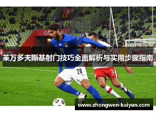 莱万多夫斯基射门技巧全面解析与实用步骤指南