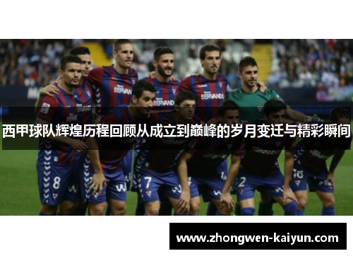 西甲球队辉煌历程回顾从成立到巅峰的岁月变迁与精彩瞬间 西甲球队辉煌历程回顾从成立到巅峰的岁月变迁与精彩瞬间