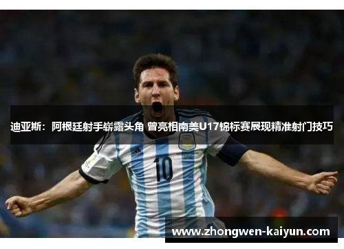 迪亚斯：阿根廷射手崭露头角 曾亮相南美U17锦标赛展现精准射门技巧