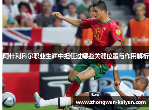 阿什利科尔职业生涯中担任过哪些关键位置与作用解析