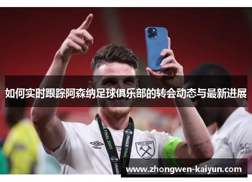 如何实时跟踪阿森纳足球俱乐部的转会动态与最新进展