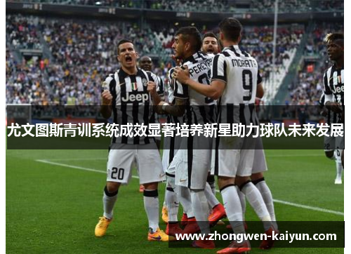 尤文图斯青训系统成效显著培养新星助力球队未来发展