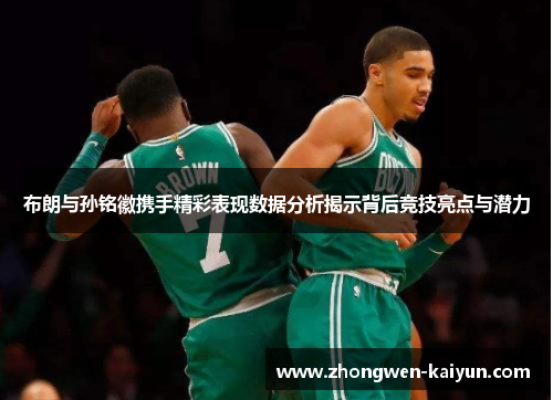布朗与孙铭徽携手精彩表现数据分析揭示背后竞技亮点与潜力