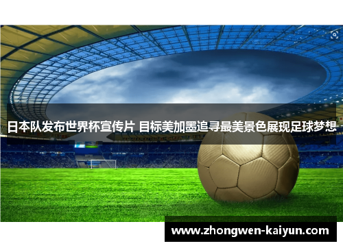 日本队发布世界杯宣传片 目标美加墨追寻最美景色展现足球梦想