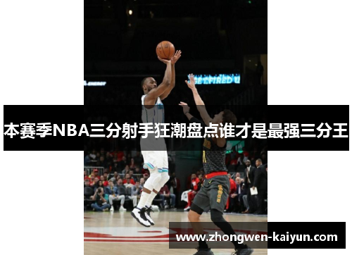 本赛季NBA三分射手狂潮盘点谁才是最强三分王 本赛季NBA三分射手狂潮盘点谁才是最强三分王