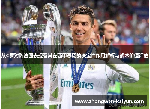 从C罗对阵法国表现看其在西甲赛场的决定性作用解析与战术价值评估 从C罗对阵法国表现看其在西甲赛场的决定性作用解析与战术价值评估