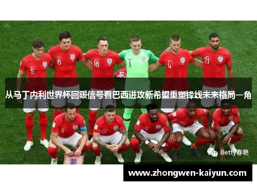 从马丁内利世界杯回暖信号看巴西进攻新希望重塑锋线未来格局一角 从马丁内利世界杯回暖信号看巴西进攻新希望重塑锋线未来格局一角