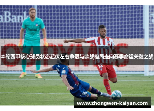 本轮西甲核心球员状态起伏左右争冠与欧战格局走向赛季命运关键之战