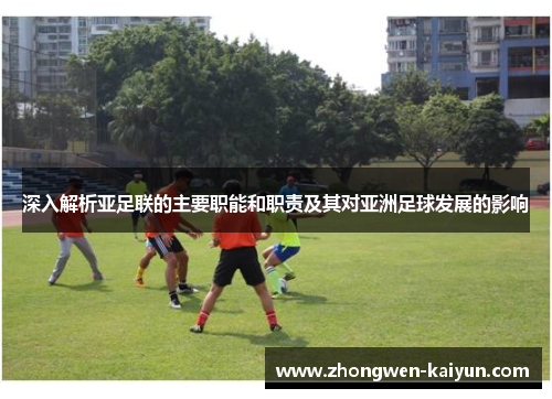 深入解析亚足联的主要职能和职责及其对亚洲足球发展的影响