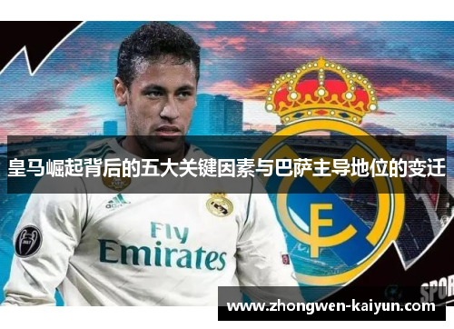 皇马崛起背后的五大关键因素与巴萨主导地位的变迁