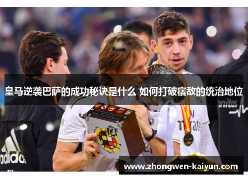 皇马逆袭巴萨的成功秘诀是什么 如何打破宿敌的统治地位