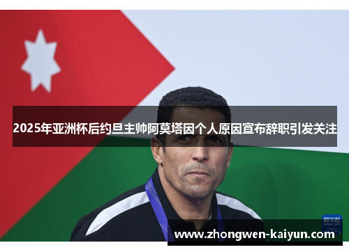 2025年亚洲杯后约旦主帅阿莫塔因个人原因宣布辞职引发关注 2025年亚洲杯后约旦主帅阿莫塔因个人原因宣布辞职引发关注