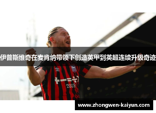 伊普斯维奇在麦肯纳带领下创造英甲到英超连续升级奇迹 伊普斯维奇在麦肯纳带领下创造英甲到英超连续升级奇迹