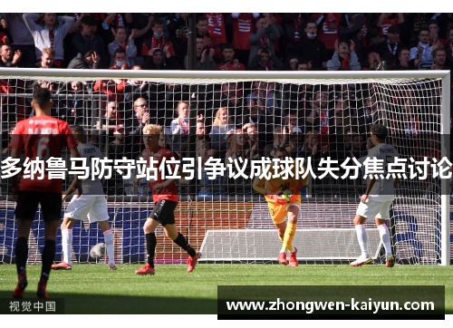 多纳鲁马防守站位引争议成球队失分焦点讨论 多纳鲁马防守站位引争议成球队失分焦点讨论