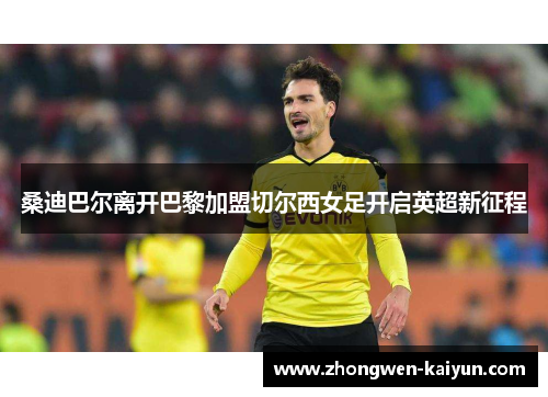 桑迪巴尔离开巴黎加盟切尔西女足开启英超新征程 桑迪巴尔离开巴黎加盟切尔西女足开启英超新征程