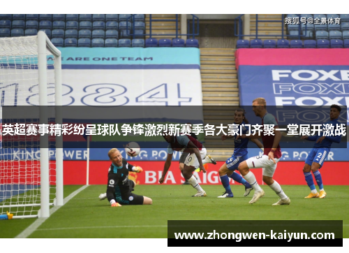 英超赛事精彩纷呈球队争锋激烈新赛季各大豪门齐聚一堂展开激战