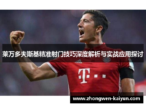 莱万多夫斯基精准射门技巧深度解析与实战应用探讨