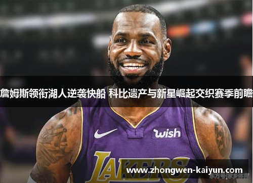 詹姆斯领衔湖人逆袭快船 科比遗产与新星崛起交织赛季前瞻