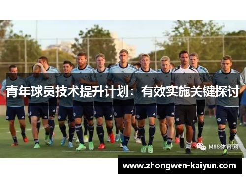 青年球员技术提升计划:有效实施关键探讨 青年球员技术提升计划:有效实施关键探讨