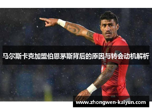 马尔斯卡克加盟伯恩茅斯背后的原因与转会动机解析 马尔斯卡克加盟伯恩茅斯背后的原因与转会动机解析