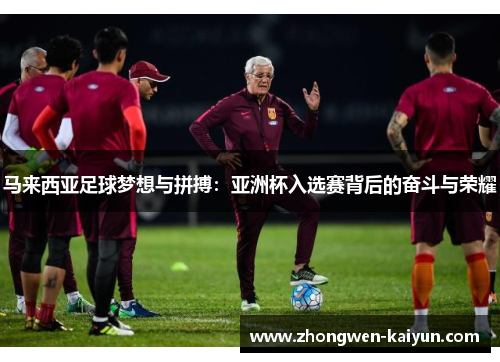 马来西亚足球梦想与拼搏:亚洲杯入选赛背后的奋斗与荣耀 马来西亚足球梦想与拼搏:亚洲杯入选赛背后的奋斗与荣耀
