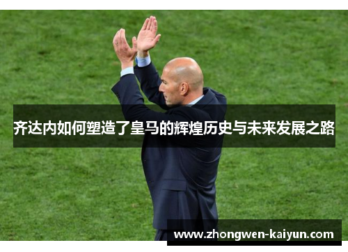 齐达内如何塑造了皇马的辉煌历史与未来发展之路 齐达内如何塑造了皇马的辉煌历史与未来发展之路