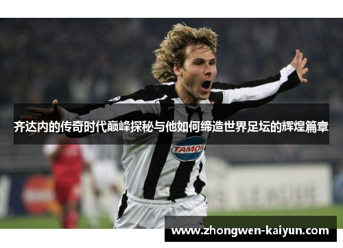 齐达内的传奇时代巅峰探秘与他如何缔造世界足坛的辉煌篇章 齐达内的传奇时代巅峰探秘与他如何缔造世界足坛的辉煌篇章