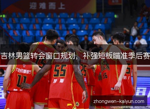 吉林男篮转会窗口规划,补强短板瞄准季后赛 吉林男篮转会窗口规划,补强短板瞄准季后赛