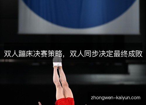 双人蹦床决赛策略,双人同步决定最终成败 双人蹦床决赛策略,双人同步决定最终成败