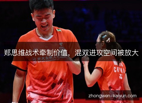 郑思维战术牵制价值,混双进攻空间被放大 郑思维战术牵制价值,混双进攻空间被放大