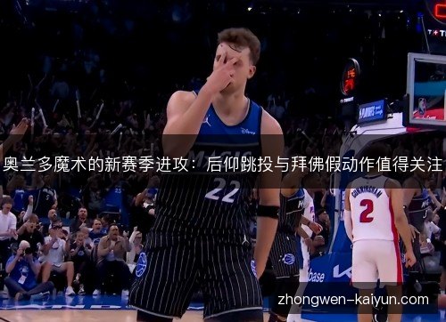 奥兰多魔术的新赛季进攻：后仰跳投与拜佛假动作值得关注