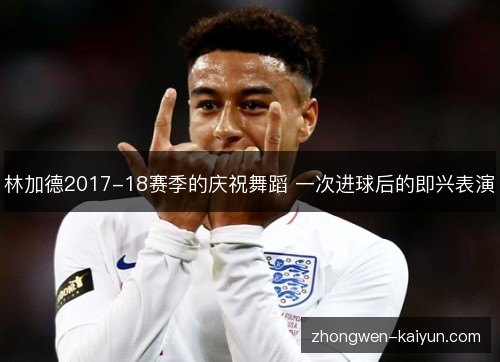 林加德2017-18赛季的庆祝舞蹈 一次进球后的即兴表演 林加德2017-18赛季的庆祝舞蹈 一次进球后的即兴表演